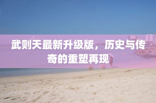武则天最新升级版，历史与传奇的重塑再现