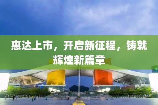 惠达上市，开启新征程，铸就辉煌新篇章