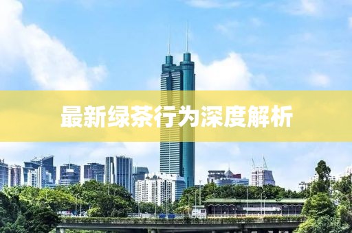 最新绿茶行为深度解析