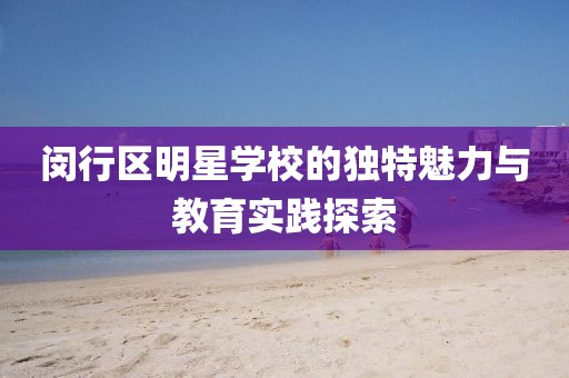闵行区明星学校的独特魅力与教育实践探索