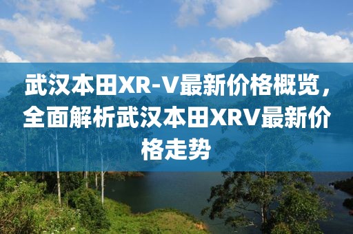 武汉本田XR-V最新价格概览，全面解析武汉本田XRV最新价格走势