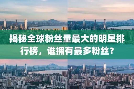 揭秘全球粉丝量最大的明星排行榜，谁拥有最多粉丝？