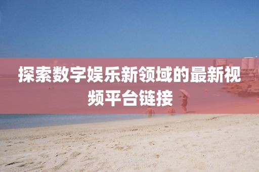 探索数字娱乐新领域的最新视频平台链接