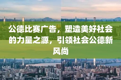 公德比赛广告，塑造美好社会的力量之源，引领社会公德新风尚