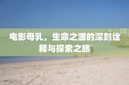 电影母乳，生命之源的深刻诠释与探索之旅