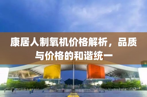 康居人制氧机价格解析，品质与价格的和谐统一
