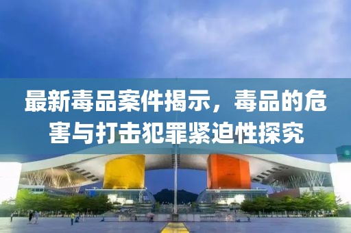 最新毒品案件揭示，毒品的危害与打击犯罪紧迫性探究