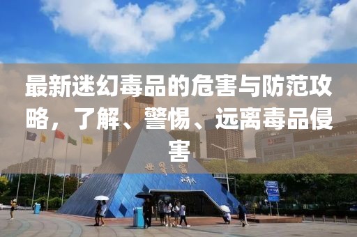 最新迷幻毒品的危害与防范攻略，了解、警惕、远离毒品侵害
