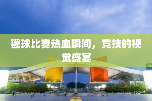 毽球比赛热血瞬间，竞技的视觉盛宴