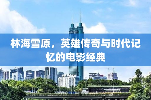 林海雪原，英雄传奇与时代记忆的电影经典
