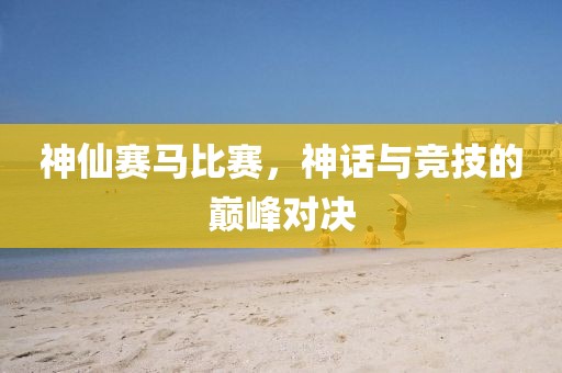 神仙赛马比赛，神话与竞技的巅峰对决