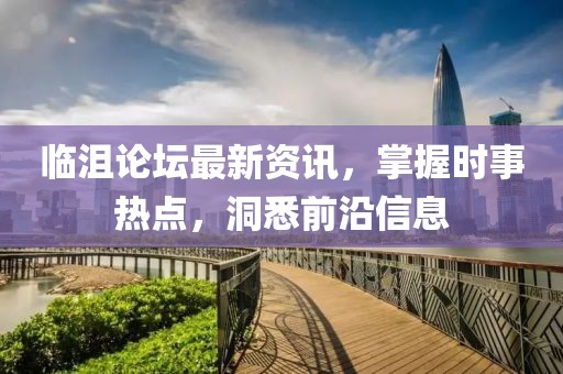 临沮论坛最新资讯，掌握时事热点，洞悉前沿信息