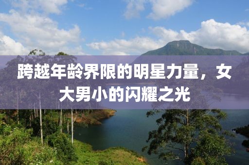 跨越年龄界限的明星力量，女大男小的闪耀之光