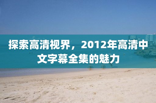 探索高清视界，2012年高清中文字幕全集的魅力