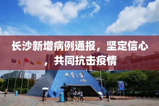 长沙新增病例通报，坚定信心，共同抗击疫情