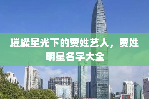璀璨星光下的贾姓艺人，贾姓明星名字大全
