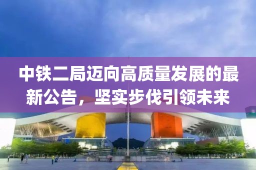 中铁二局迈向高质量发展的最新公告，坚实步伐引领未来
