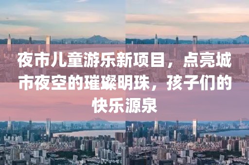 夜市儿童游乐新项目，点亮城市夜空的璀璨明珠，孩子们的快乐源泉