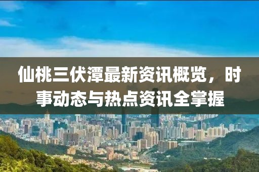 仙桃三伏潭最新资讯概览，时事动态与热点资讯全掌握