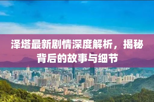 泽塔最新剧情深度解析，揭秘背后的故事与细节