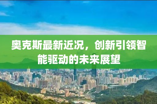 奥克斯最新近况，创新引领智能驱动的未来展望