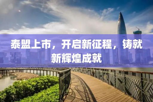 泰盟上市，开启新征程，铸就新辉煌成就