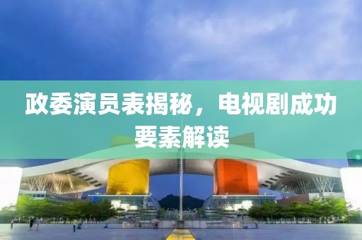政委演员表揭秘，电视剧成功要素解读