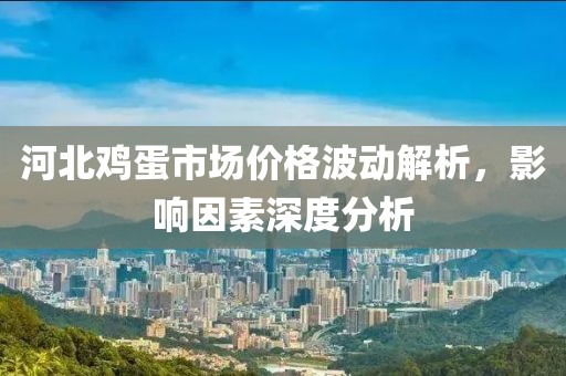 河北鸡蛋市场价格波动解析，影响因素深度分析