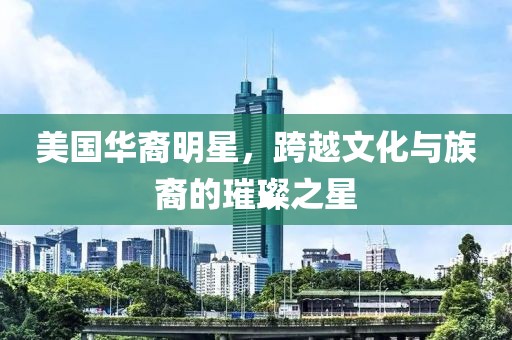 美国华裔明星，跨越文化与族裔的璀璨之星