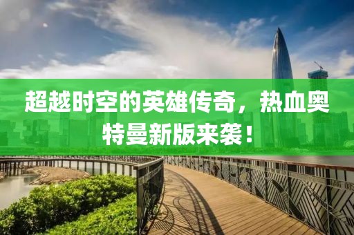 超越时空的英雄传奇，热血奥特曼新版来袭！