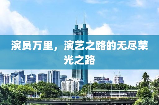 演员万里，演艺之路的无尽荣光之路