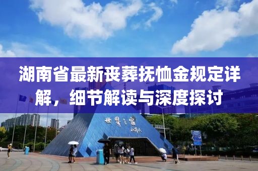 湖南省最新丧葬抚恤金规定详解，细节解读与深度探讨