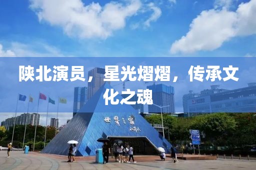 陕北演员，星光熠熠，传承文化之魂