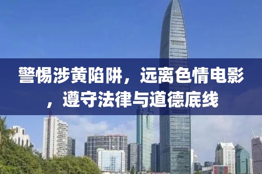 警惕涉黄陷阱，远离色情电影，遵守法律与道德底线