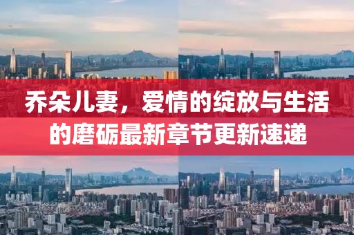 乔朵儿妻，爱情的绽放与生活的磨砺最新章节更新速递