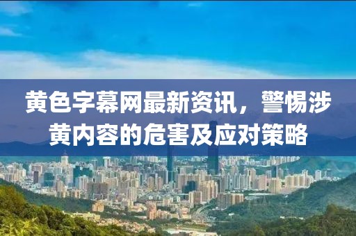 黄色字幕网最新资讯，警惕涉黄内容的危害及应对策略