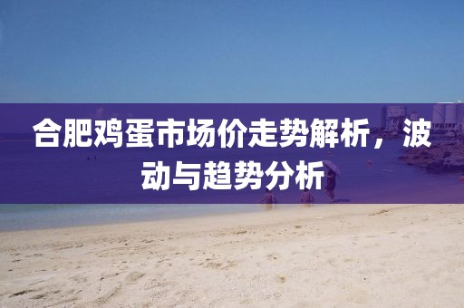合肥鸡蛋市场价走势解析，波动与趋势分析