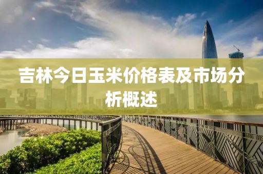 吉林今日玉米价格表及市场分析概述