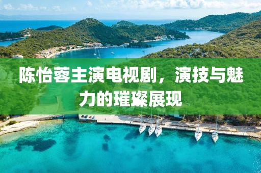 陈怡蓉主演电视剧，演技与魅力的璀璨展现