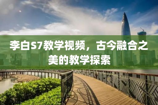 李白S7教学视频，古今融合之美的教学探索