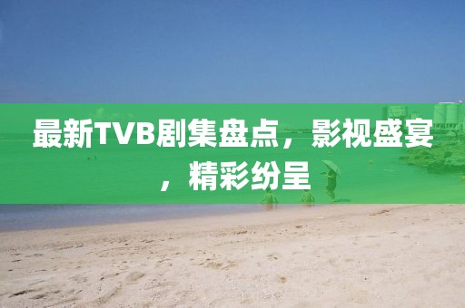 最新TVB剧集盘点，影视盛宴，精彩纷呈