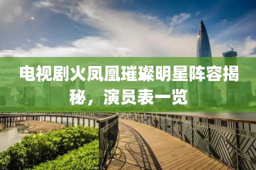 电视剧火凤凰璀璨明星阵容揭秘，演员表一览