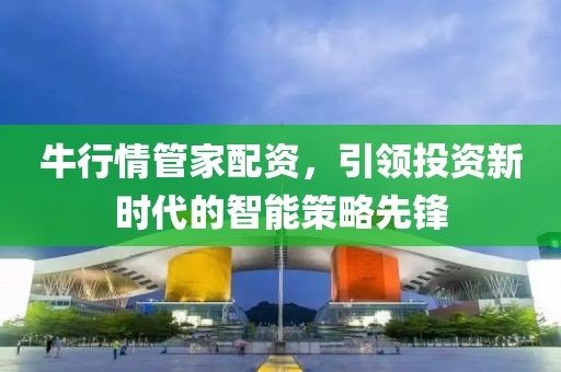 牛行情管家配资，引领投资新时代的智能策略先锋