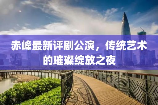 赤峰最新评剧公演，传统艺术的璀璨绽放之夜