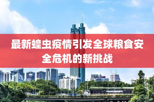 最新蝗虫疫情引发全球粮食安全危机的新挑战