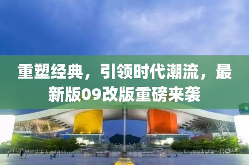 重塑经典，引领时代潮流，最新版09改版重磅来袭