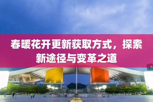 春暖花开更新获取方式，探索新途径与变革之道