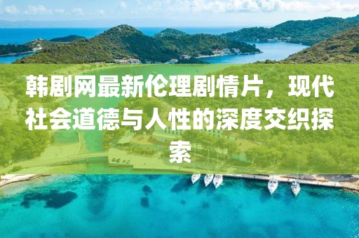 韩剧网最新伦理剧情片，现代社会道德与人性的深度交织探索
