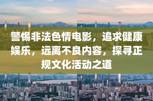 警惕非法色情电影，追求健康娱乐，远离不良内容，探寻正规文化活动之道