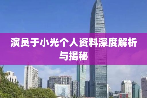 演员于小光个人资料深度解析与揭秘